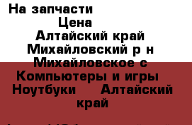 На запчасти Acer Aspire 5536G › Цена ­ 3 000 - Алтайский край, Михайловский р-н, Михайловское с. Компьютеры и игры » Ноутбуки   . Алтайский край